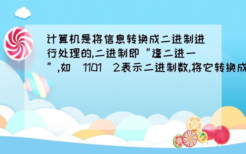 计算机是将信息转换成二进制进行处理的,二进制即“逢二进一”,如（1101）2表示二进制数,将它转换成十进制形式是1×2的3次方+1×2的平方+0×2的一次方+1×2的0次方=13,那么将二进制数(1111)2转换