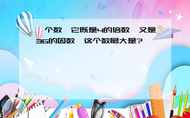 一个数,它既是4的倍数,又是36的因数,这个数最大是?