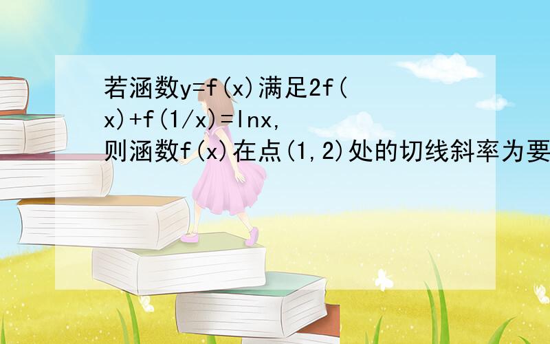 若涵数y=f(x)满足2f(x)+f(1/x)=lnx,则涵数f(x)在点(1,2)处的切线斜率为要详细细节