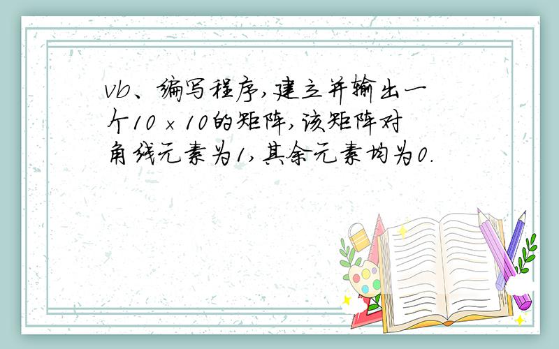 vb、编写程序,建立并输出一个10×10的矩阵,该矩阵对角线元素为1,其余元素均为0.