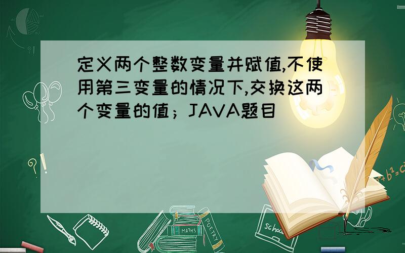 定义两个整数变量并赋值,不使用第三变量的情况下,交换这两个变量的值；JAVA题目