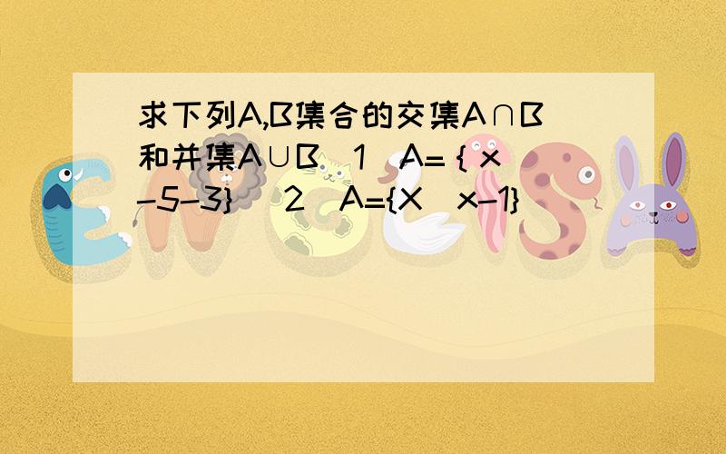 求下列A,B集合的交集A∩B和并集A∪B（1）A=｛x｜-5-3} (2)A={X｜x-1}