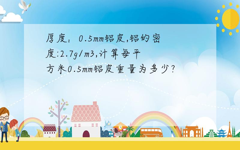 厚度：0.5mm铝皮,铝的密度:2.7g/m3,计算每平方米0.5mm铝皮重量为多少?