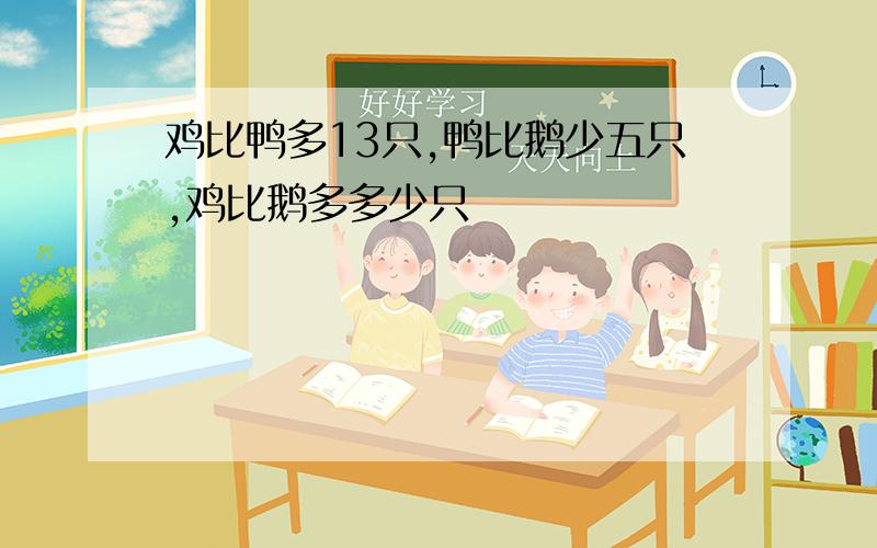 鸡比鸭多13只,鸭比鹅少五只,鸡比鹅多多少只