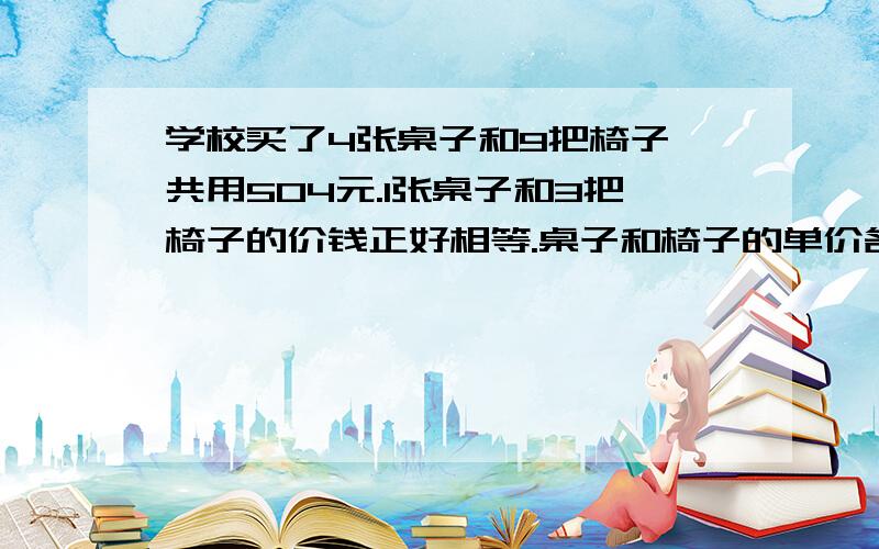 学校买了4张桌子和9把椅子,共用504元.1张桌子和3把椅子的价钱正好相等.桌子和椅子的单价各是多少?