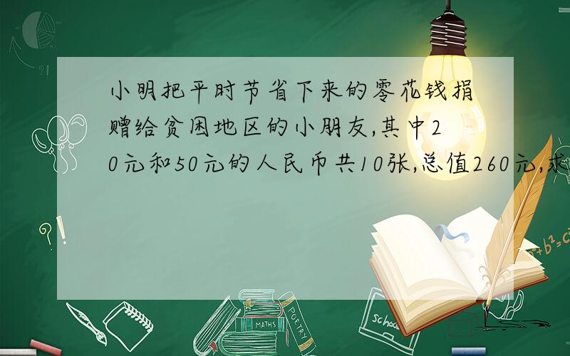 小明把平时节省下来的零花钱捐赠给贫困地区的小朋友,其中20元和50元的人民币共10张,总值260元,求20和50的人民币张数