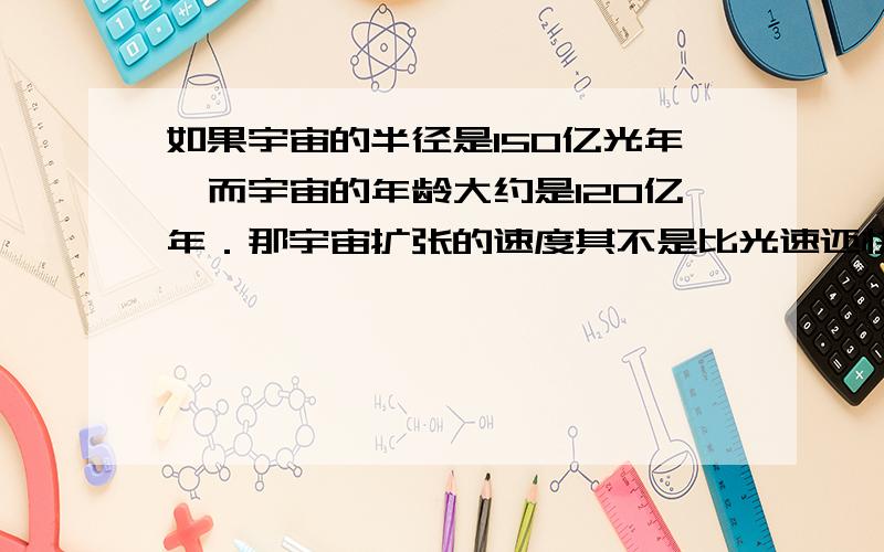 如果宇宙的半径是150亿光年,而宇宙的年龄大约是120亿年．那宇宙扩张的速度其不是比光速还快吗?那宇宙扩张的速度其不是比光速还快吗?