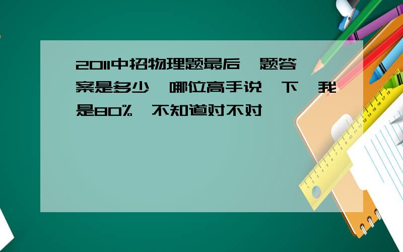 2011中招物理题最后一题答案是多少,哪位高手说一下,我是80%,不知道对不对