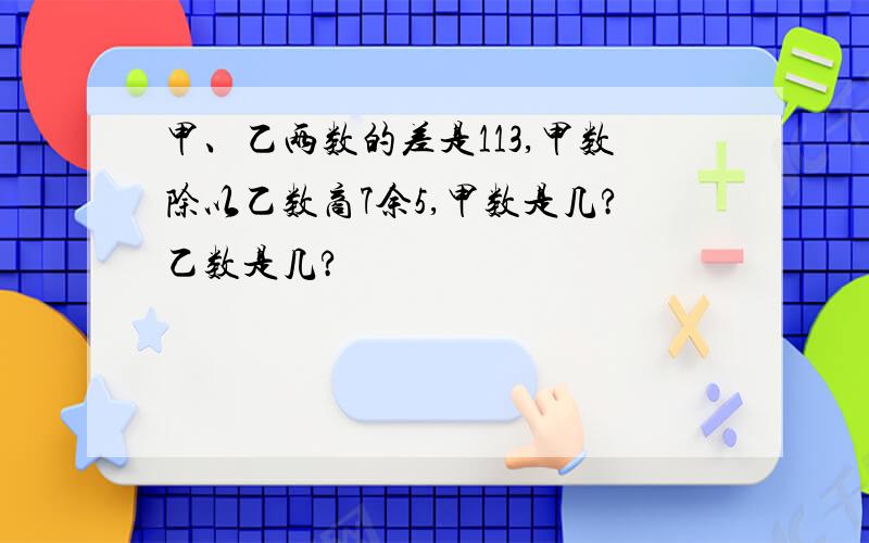 甲、乙两数的差是113,甲数除以乙数商7余5,甲数是几?乙数是几?