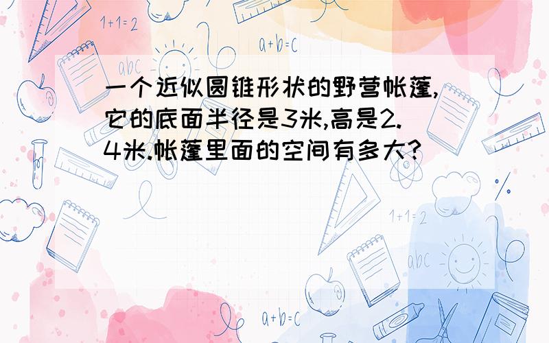 一个近似圆锥形状的野营帐蓬,它的底面半径是3米,高是2.4米.帐蓬里面的空间有多大?