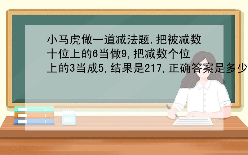 小马虎做一道减法题,把被减数十位上的6当做9,把减数个位上的3当成5,结果是217,正确答案是多少?