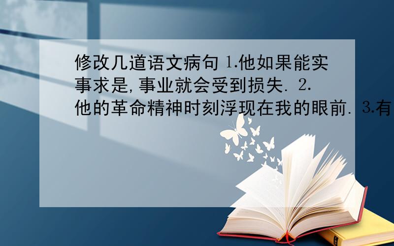 修改几道语文病句⒈他如果能实事求是,事业就会受到损失.⒉他的革命精神时刻浮现在我的眼前.⒊有人主张接受,有人反对,他同意这种主张.