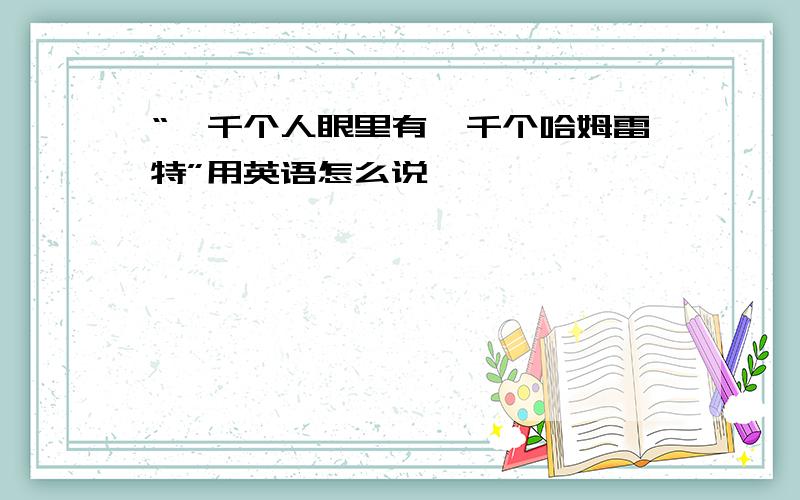 “一千个人眼里有一千个哈姆雷特”用英语怎么说