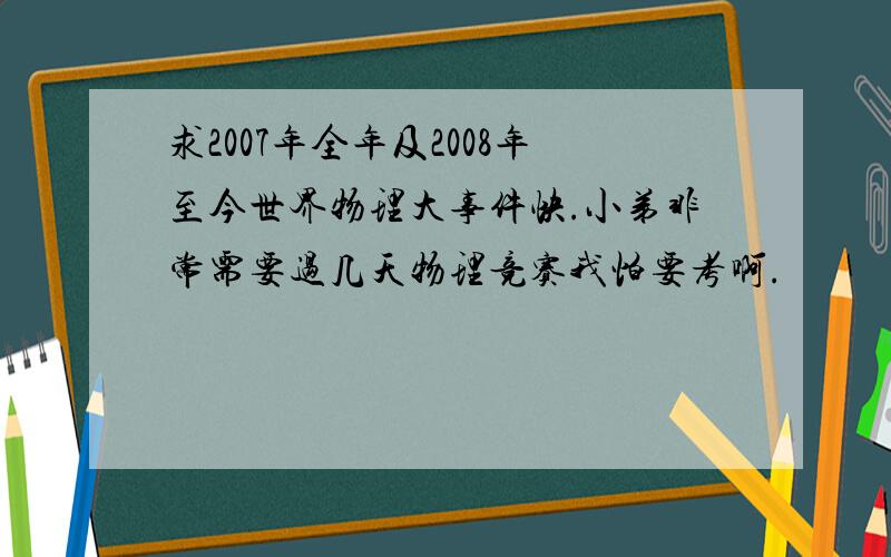 求2007年全年及2008年至今世界物理大事件快.小弟非常需要过几天物理竞赛我怕要考啊.