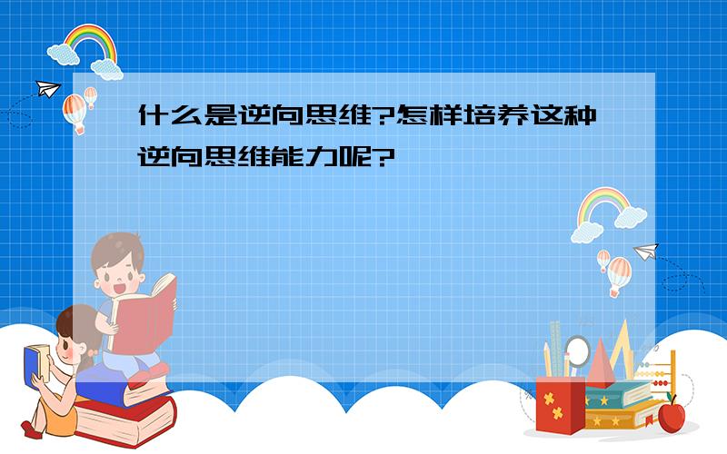 什么是逆向思维?怎样培养这种逆向思维能力呢?