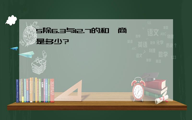 5除6.3与12.7的和,商是多少?