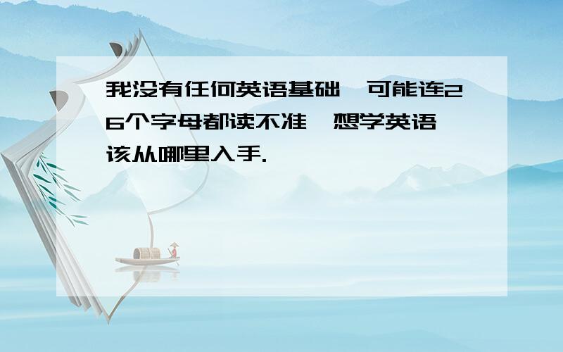 我没有任何英语基础,可能连26个字母都读不准,想学英语,该从哪里入手.