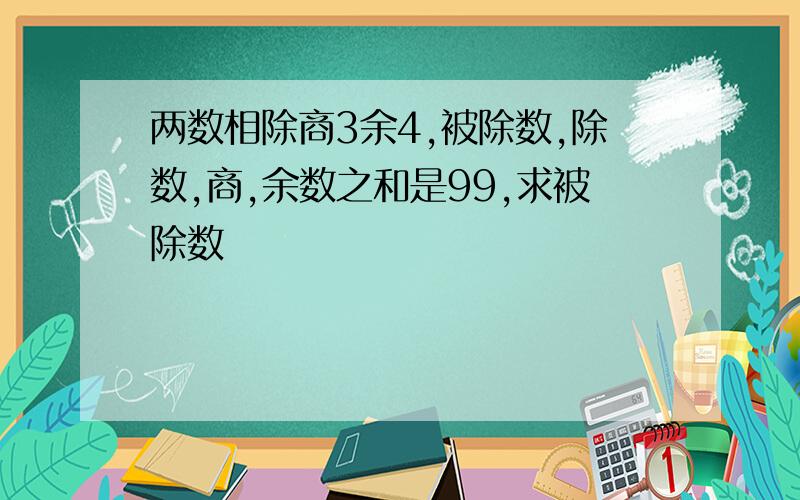 两数相除商3余4,被除数,除数,商,余数之和是99,求被除数