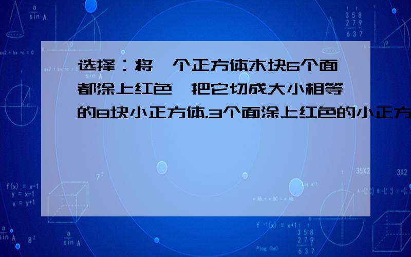 选择：将一个正方体木块6个面都涂上红色,把它切成大小相等的8块小正方体.3个面涂上红色的小正方体有【】块①：2 ②：4 ③：6 ④：8将一块棱长为12cm的正方体铁块锻造成一块长,宽分别为16