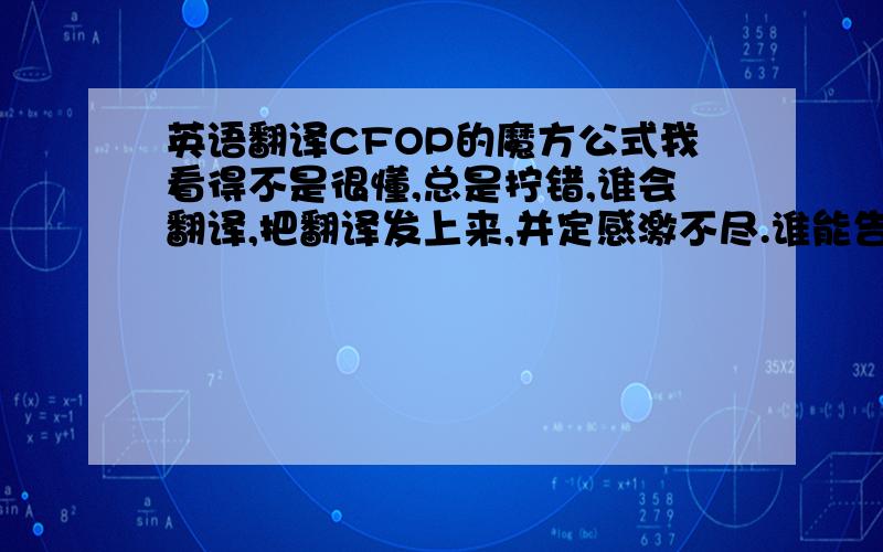 英语翻译CFOP的魔方公式我看得不是很懂,总是拧错,谁会翻译,把翻译发上来,并定感激不尽.谁能告诉我F2L是什么情况,完全找不到一样的状况,