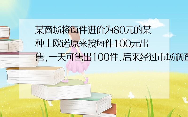 某商场将每件进价为80元的某种上欧诺原来按每件100元出售,一天可售出100件.后来经过市场调查,发现这种商品的单价每降低1元,其销量课增加10件.(1)求商场经营该商品原来一天课获利润多少元