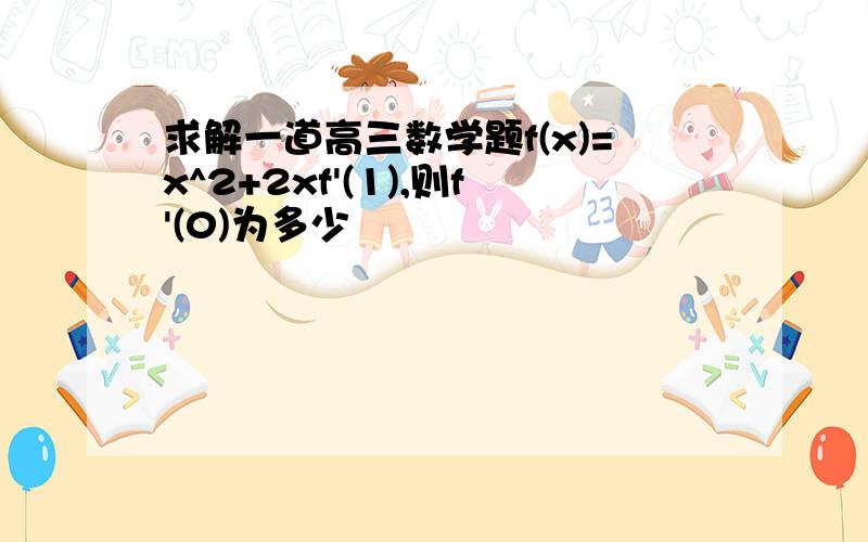 求解一道高三数学题f(x)=x^2+2xf'(1),则f'(0)为多少