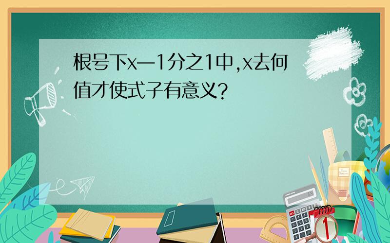 根号下x—1分之1中,x去何值才使式子有意义?