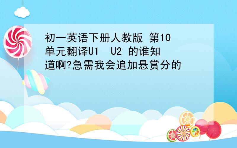 初一英语下册人教版 第10 单元翻译U1  U2 的谁知道啊?急需我会追加悬赏分的