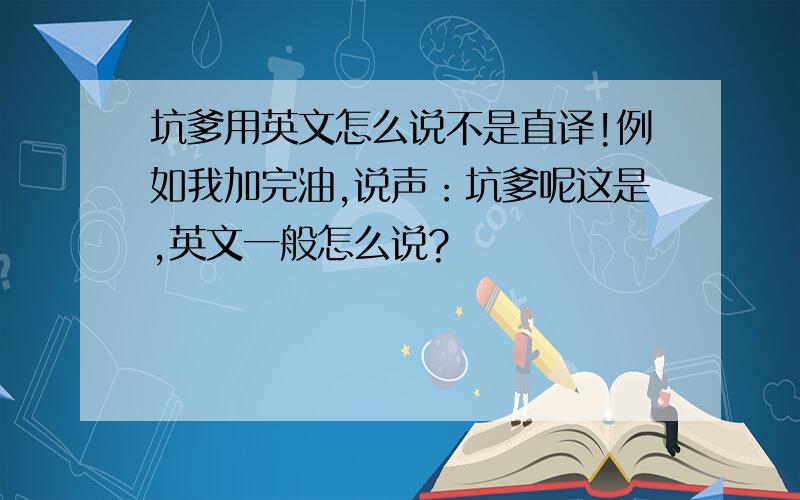 坑爹用英文怎么说不是直译!例如我加完油,说声：坑爹呢这是,英文一般怎么说?