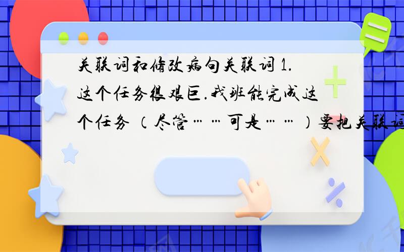 关联词和修改病句关联词 1.这个任务很艰巨.我班能完成这个任务 （尽管……可是……）要把关联词和语句无误的填写下来2.妈妈关心我的学习.妈妈关心我的身体 （不但……而且……）病句1