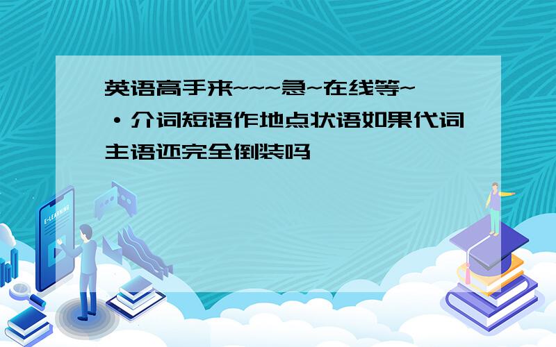 英语高手来~~~急~在线等~·介词短语作地点状语如果代词主语还完全倒装吗