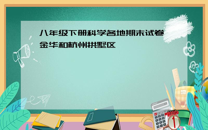 八年级下册科学各地期末试卷 金华和杭州拱墅区