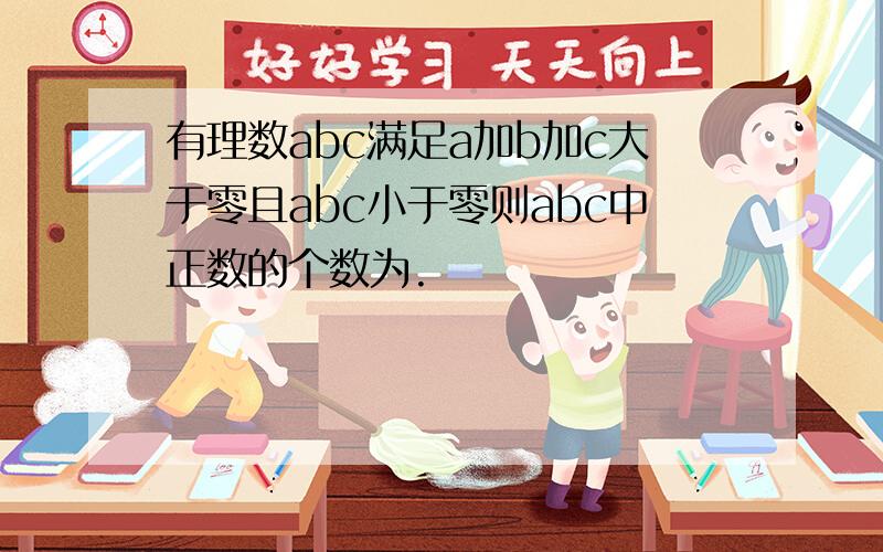 有理数abc满足a加b加c大于零且abc小于零则abc中正数的个数为.