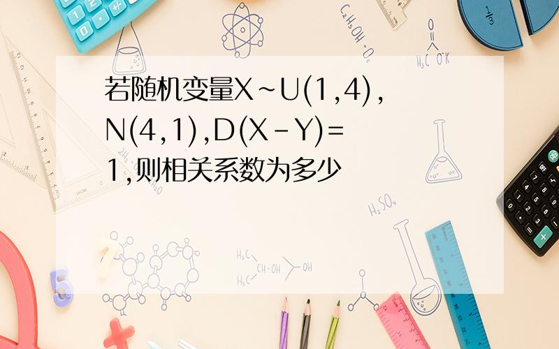 若随机变量X~U(1,4),N(4,1),D(X-Y)=1,则相关系数为多少