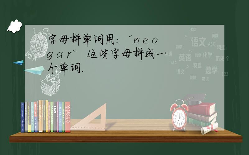 字母拼单词用：“n e o g a r” 这些字母拼成一个单词.