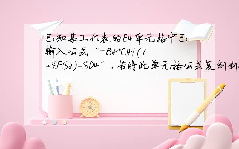 已知某工作表的E4单元格中已输入公式“=B4*C4/(1+$F$2)-$D4”,若将此单元格公式复制到G3单元格后（同一工作表）,则G3中的公式应为什么?这里面的$代表什么意思呢!