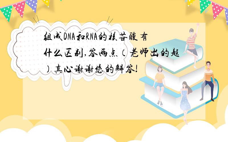 组成DNA和RNA的核苷酸有什么区别,答两点（老师出的题）真心谢谢您的解答!