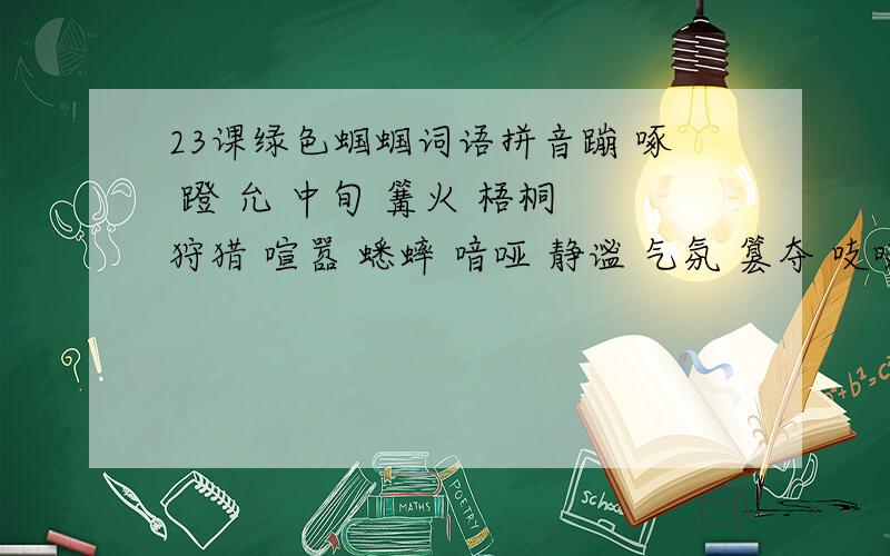 23课绿色蝈蝈词语拼音蹦 啄 蹬 允 中旬 篝火 梧桐 狩猎 喧嚣 蟋蟀 喑哑 静谧 气氛 篡夺 吱吱 逃窜 悬殊 俘虏 囚犯 果酱 盔甲 贪婪 撇开 和睦 妒忌 更胜一筹 惊慌失措 开膛破肚 津津有味