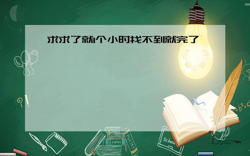 求求了就1个小时找不到就完了