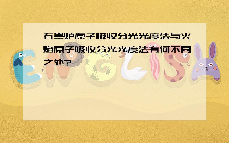 石墨炉原子吸收分光光度法与火焰原子吸收分光光度法有何不同之处?