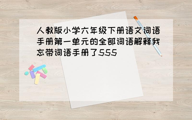 人教版小学六年级下册语文词语手册第一单元的全部词语解释我忘带词语手册了555