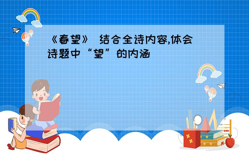 《春望》 结合全诗内容,体会诗题中“望”的内涵