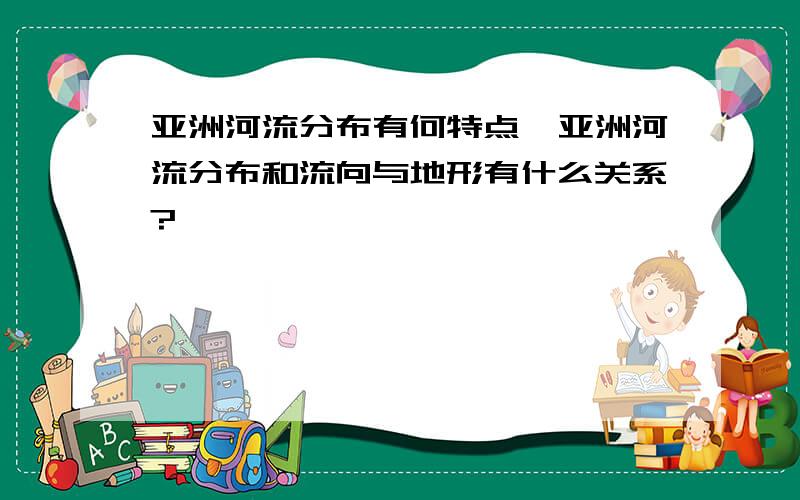 亚洲河流分布有何特点,亚洲河流分布和流向与地形有什么关系?