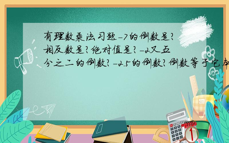 有理数乘法习题-7的倒数是?相反数是?绝对值是?-2又五分之二的倒数?-2.5的倒数?倒数等于它本身的有理数是?选择一个有理数与其相反数的积（）A,符号必定为正B,符号必定为负C一定不大于0D一