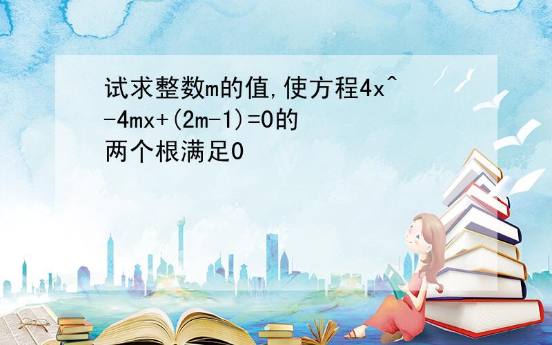 试求整数m的值,使方程4x^-4mx+(2m-1)=0的两个根满足0