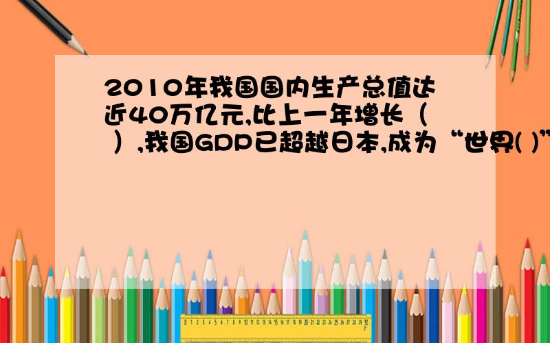 2010年我国国内生产总值达近40万亿元,比上一年增长（ ）,我国GDP已超越日本,成为“世界( )”