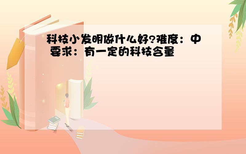 科技小发明做什么好?难度：中 要求：有一定的科技含量