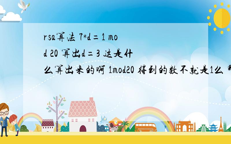 rsa算法 7*d=1 mod 20 算出d=3 这是什么算出来的啊 1mod20 得到的数不就是1么 那么d不久是7分之一怎么就成3了