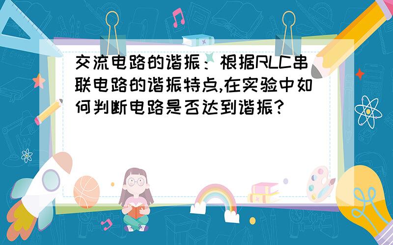 交流电路的谐振：根据RLC串联电路的谐振特点,在实验中如何判断电路是否达到谐振?