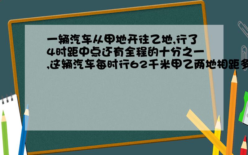 一辆汽车从甲地开往乙地,行了4时距中点还有全程的十分之一,这辆汽车每时行62千米甲乙两地相距多少千米